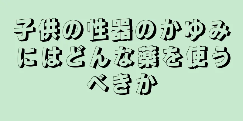 子供の性器のかゆみにはどんな薬を使うべきか