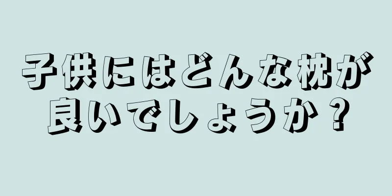 子供にはどんな枕が良いでしょうか？
