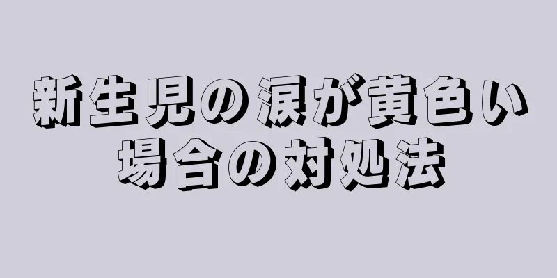 新生児の涙が黄色い場合の対処法