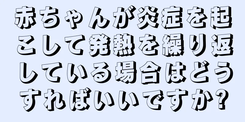 赤ちゃんが炎症を起こして発熱を繰り返している場合はどうすればいいですか?