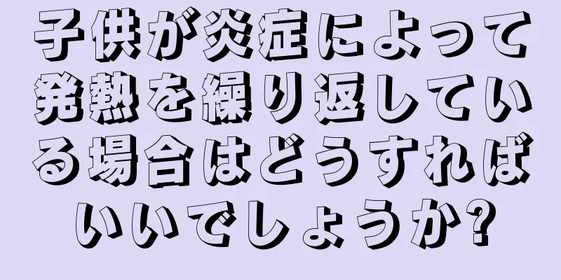 子供が炎症によって発熱を繰り返している場合はどうすればいいでしょうか?