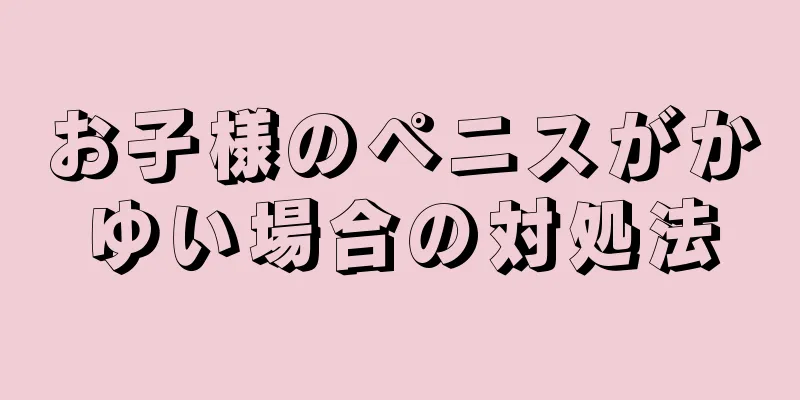 お子様のペニスがかゆい場合の対処法