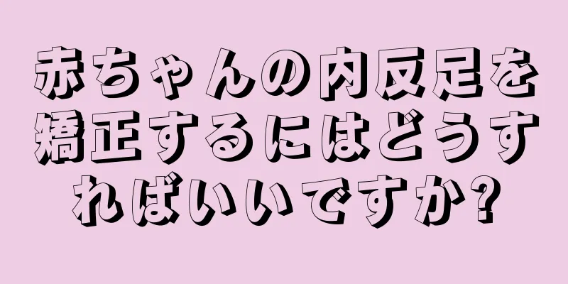 赤ちゃんの内反足を矯正するにはどうすればいいですか?