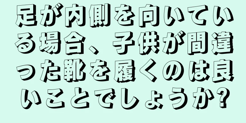 足が内側を向いている場合、子供が間違った靴を履くのは良いことでしょうか?