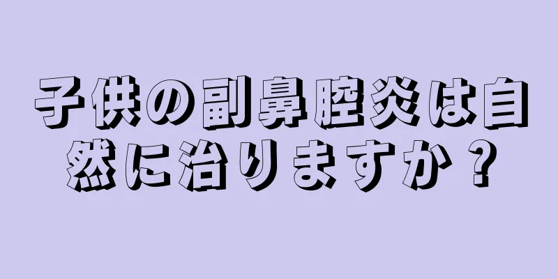 子供の副鼻腔炎は自然に治りますか？