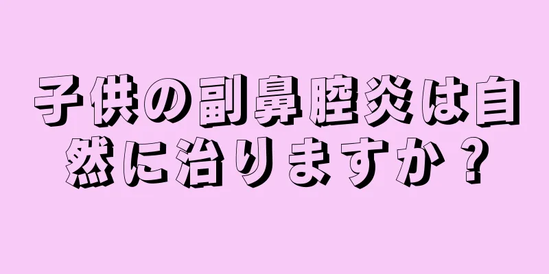 子供の副鼻腔炎は自然に治りますか？