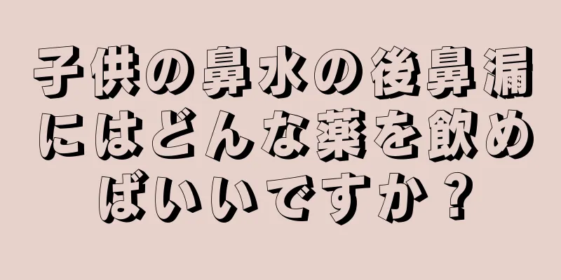 子供の鼻水の後鼻漏にはどんな薬を飲めばいいですか？