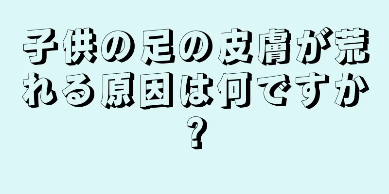 子供の足の皮膚が荒れる原因は何ですか?