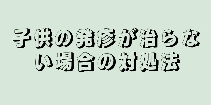 子供の発疹が治らない場合の対処法