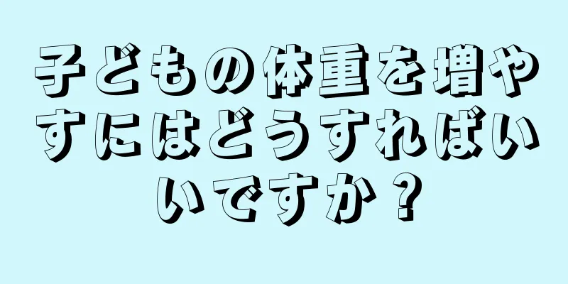 子どもの体重を増やすにはどうすればいいですか？