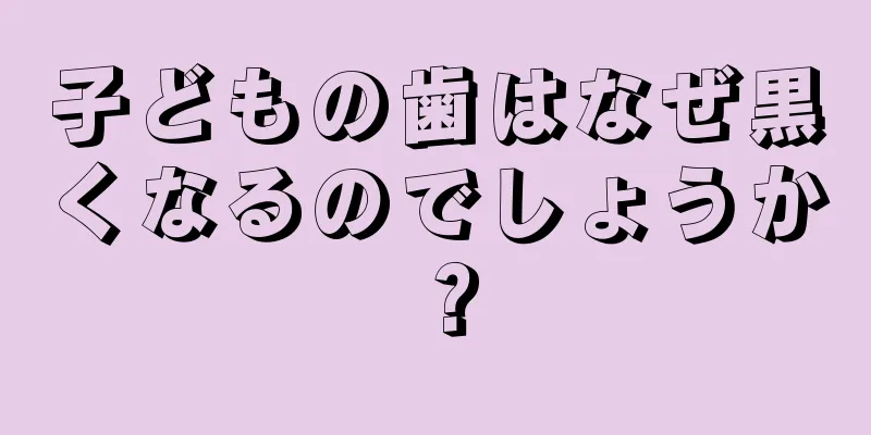 子どもの歯はなぜ黒くなるのでしょうか？