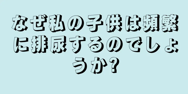 なぜ私の子供は頻繁に排尿するのでしょうか?