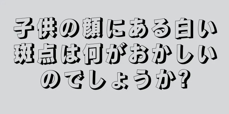 子供の顔にある白い斑点は何がおかしいのでしょうか?