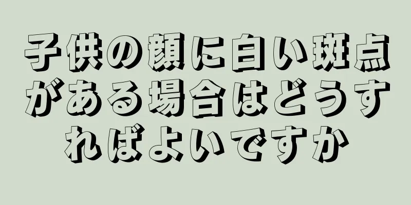 子供の顔に白い斑点がある場合はどうすればよいですか
