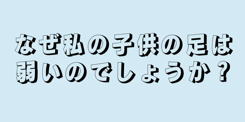 なぜ私の子供の足は弱いのでしょうか？