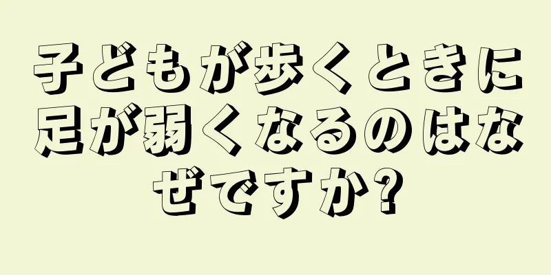 子どもが歩くときに足が弱くなるのはなぜですか?