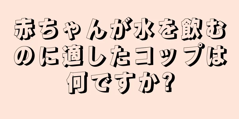 赤ちゃんが水を飲むのに適したコップは何ですか?