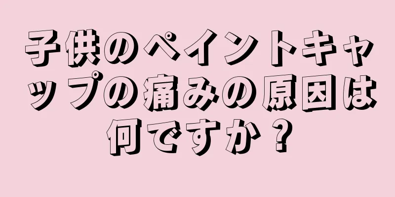 子供のペイントキャップの痛みの原因は何ですか？