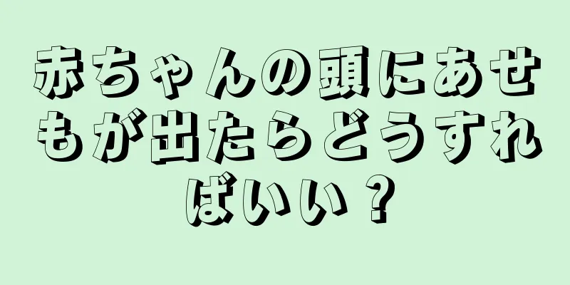赤ちゃんの頭にあせもが出たらどうすればいい？