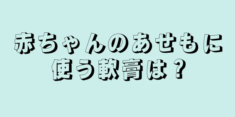 赤ちゃんのあせもに使う軟膏は？