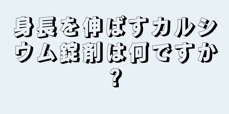 身長を伸ばすカルシウム錠剤は何ですか?