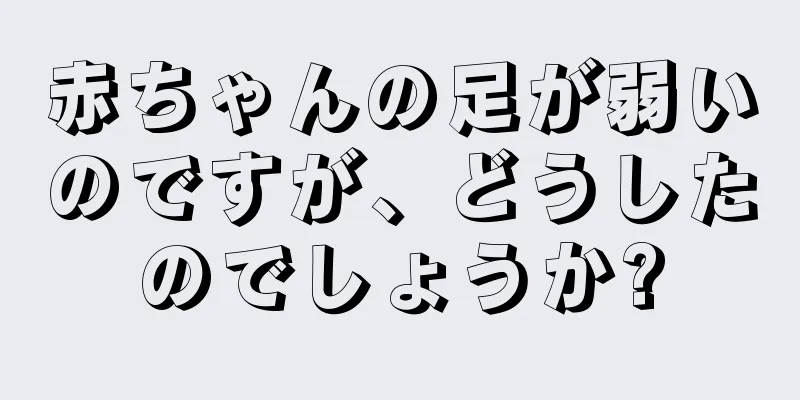 赤ちゃんの足が弱いのですが、どうしたのでしょうか?