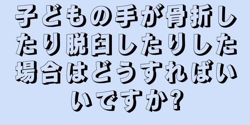 子どもの手が骨折したり脱臼したりした場合はどうすればいいですか?