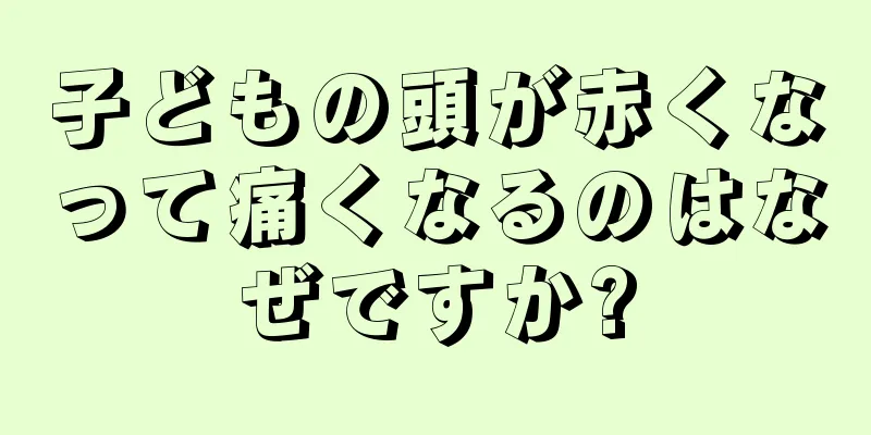 子どもの頭が赤くなって痛くなるのはなぜですか?