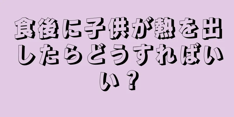 食後に子供が熱を出したらどうすればいい？