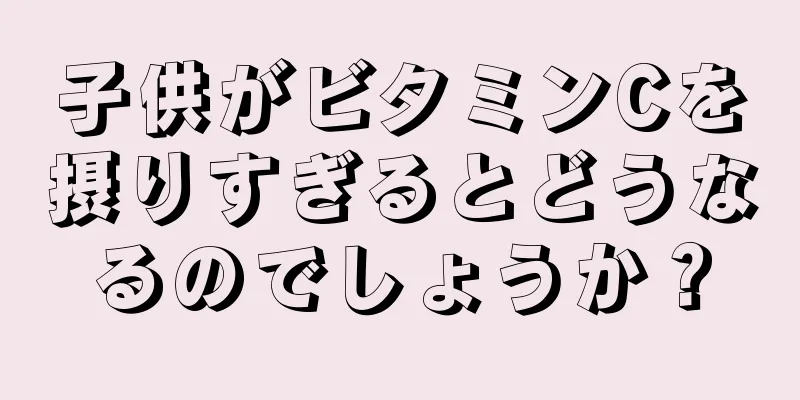 子供がビタミンCを摂りすぎるとどうなるのでしょうか？