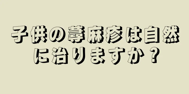 子供の蕁麻疹は自然に治りますか？