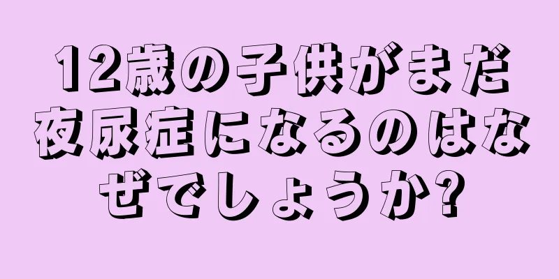 12歳の子供がまだ夜尿症になるのはなぜでしょうか?