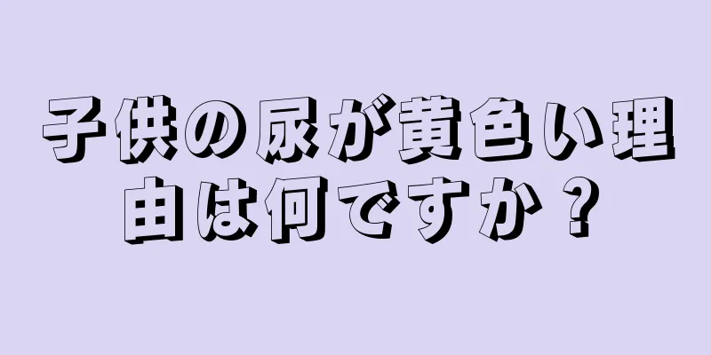 子供の尿が黄色い理由は何ですか？