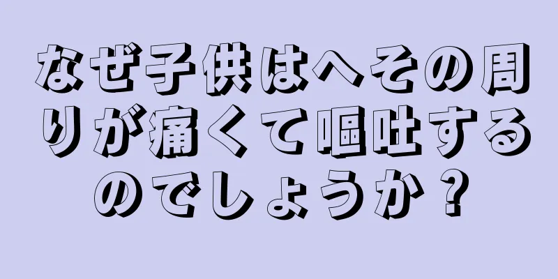 なぜ子供はへその周りが痛くて嘔吐するのでしょうか？