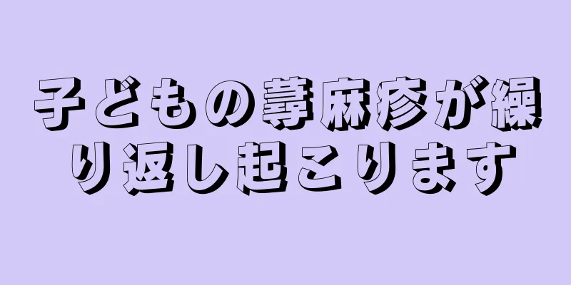 子どもの蕁麻疹が繰り返し起こります