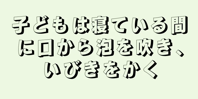 子どもは寝ている間に口から泡を吹き、いびきをかく
