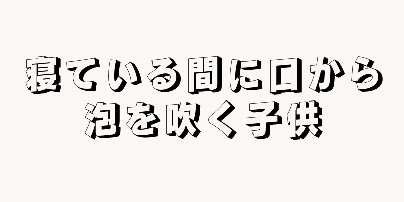 寝ている間に口から泡を吹く子供
