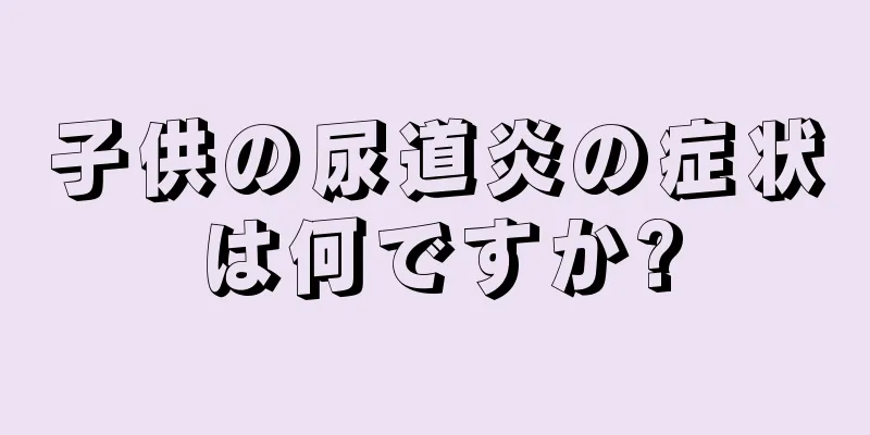 子供の尿道炎の症状は何ですか?