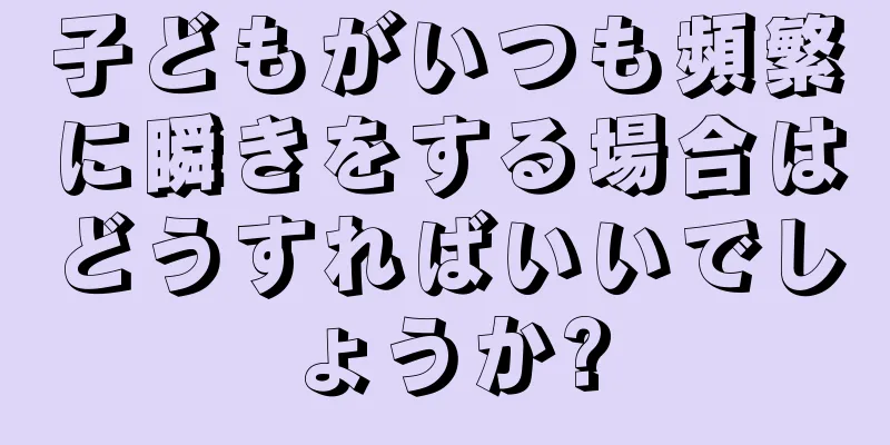 子どもがいつも頻繁に瞬きをする場合はどうすればいいでしょうか?