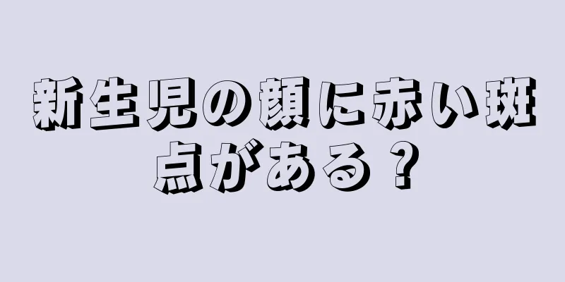 新生児の顔に赤い斑点がある？