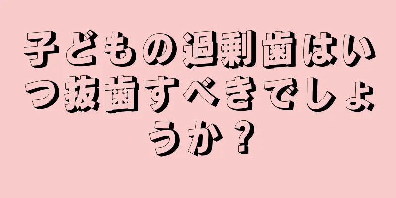 子どもの過剰歯はいつ抜歯すべきでしょうか？