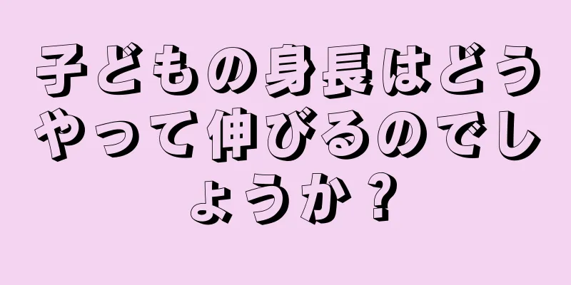 子どもの身長はどうやって伸びるのでしょうか？