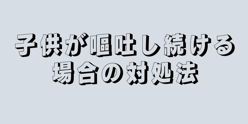 子供が嘔吐し続ける場合の対処法