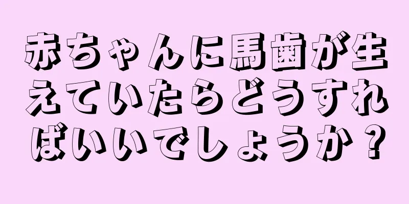 赤ちゃんに馬歯が生えていたらどうすればいいでしょうか？