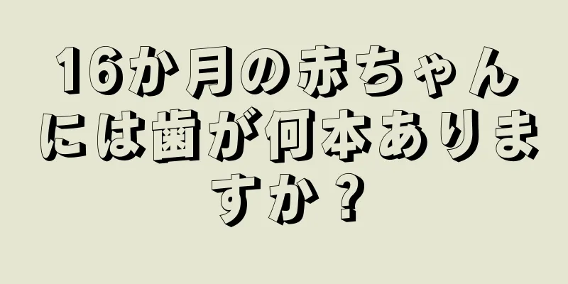 16か月の赤ちゃんには歯が何本ありますか？