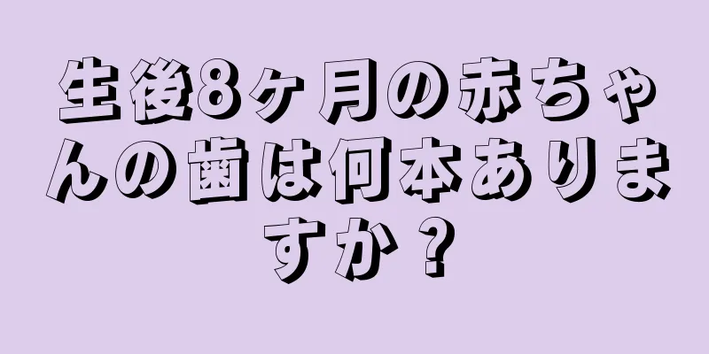 生後8ヶ月の赤ちゃんの歯は何本ありますか？