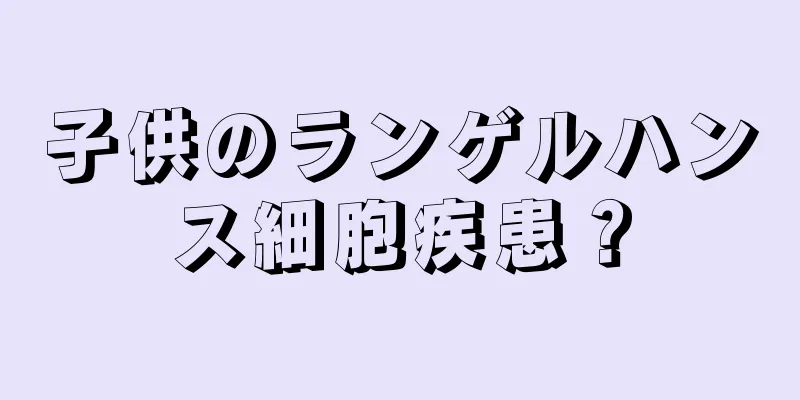 子供のランゲルハンス細胞疾患？