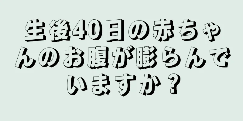生後40日の赤ちゃんのお腹が膨らんでいますか？