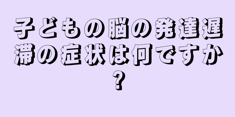 子どもの脳の発達遅滞の症状は何ですか?