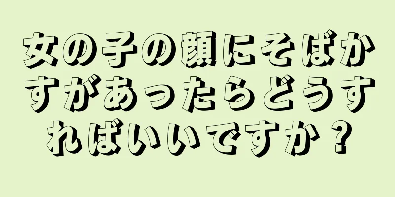 女の子の顔にそばかすがあったらどうすればいいですか？